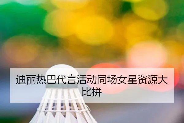 迪丽热巴代言活动同场女星资源大比拼